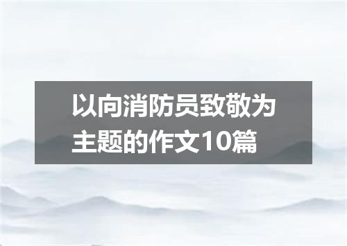以向消防员致敬为主题的作文10篇