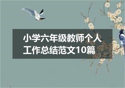 小学六年级教师个人工作总结范文10篇