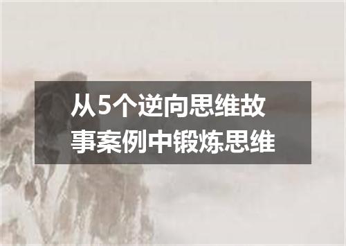 从5个逆向思维故事案例中锻炼思维