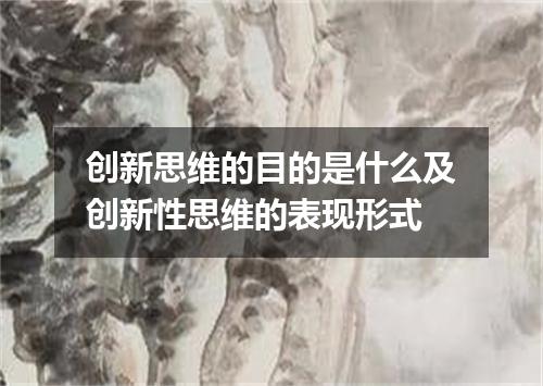 创新思维的目的是什么及创新性思维的表现形式