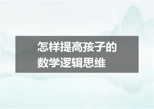 怎样提高孩子的数学逻辑思维