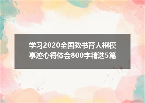 学习2020全国教书育人楷模事迹心得体会800字精选5篇