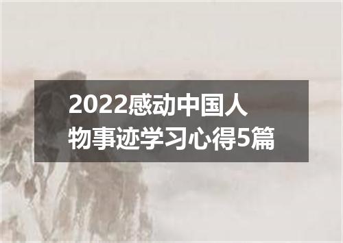 2022感动中国人物事迹学习心得5篇