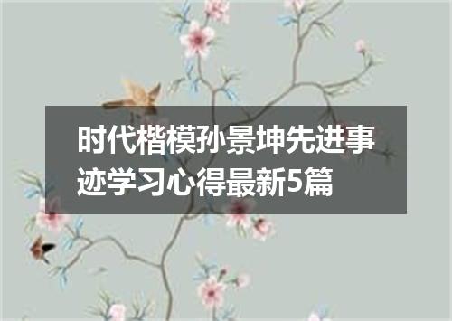时代楷模孙景坤先进事迹学习心得最新5篇
