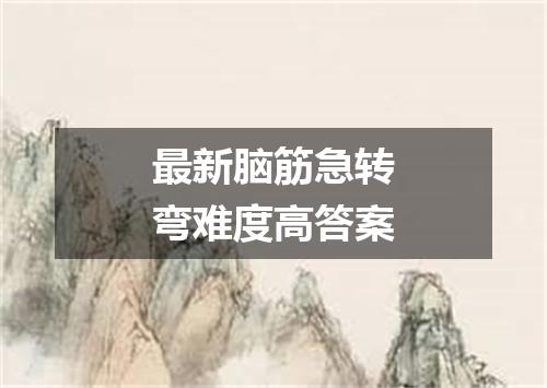 最新脑筋急转弯难度高答案