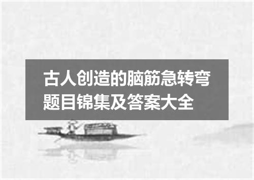 古人创造的脑筋急转弯题目锦集及答案大全