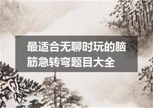 最适合无聊时玩的脑筋急转弯题目大全