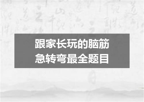 跟家长玩的脑筋急转弯最全题目