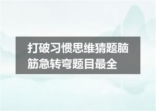 打破习惯思维猜题脑筋急转弯题目最全