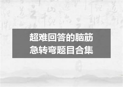 超难回答的脑筋急转弯题目合集