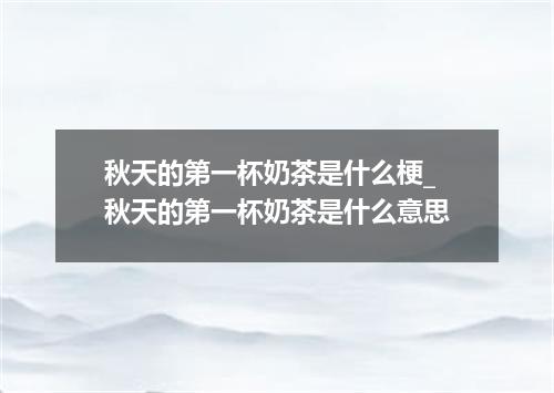 秋天的第一杯奶茶是什么梗_秋天的第一杯奶茶是什么意思