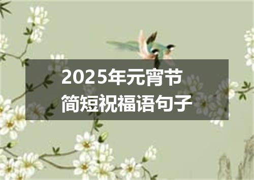 2025年元宵节简短祝福语句子