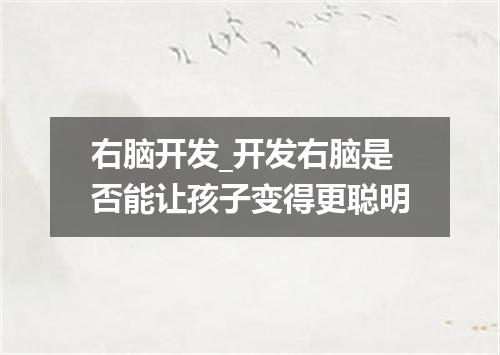 右脑开发_开发右脑是否能让孩子变得更聪明