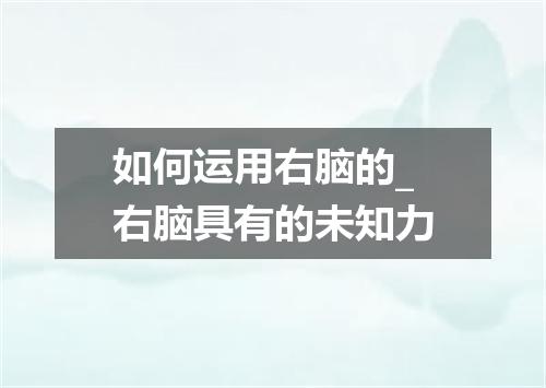如何运用右脑的_右脑具有的未知力