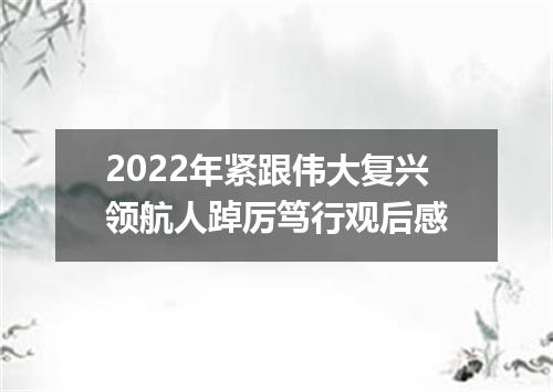 2022年紧跟伟大复兴领航人踔厉笃行观后感