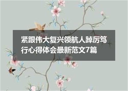 紧跟伟大复兴领航人踔厉笃行心得体会最新范文7篇