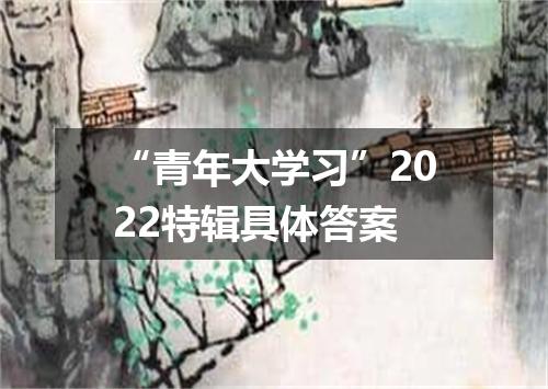 “青年大学习”2022特辑具体答案