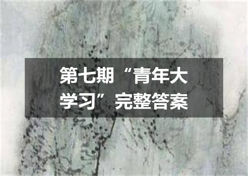 第七期“青年大学习”完整答案