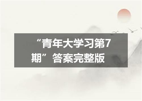 “青年大学习第7期”答案完整版