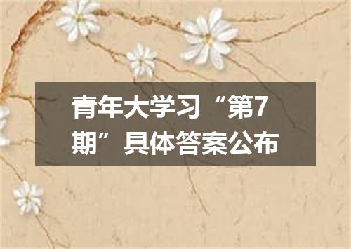 青年大学习“第7期”具体答案公布