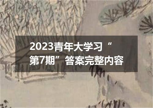 2023青年大学习“第7期”答案完整内容