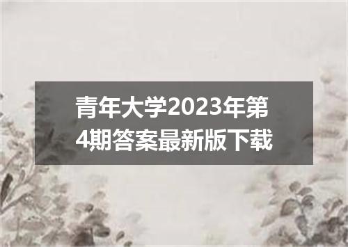 青年大学2023年第4期答案最新版下载