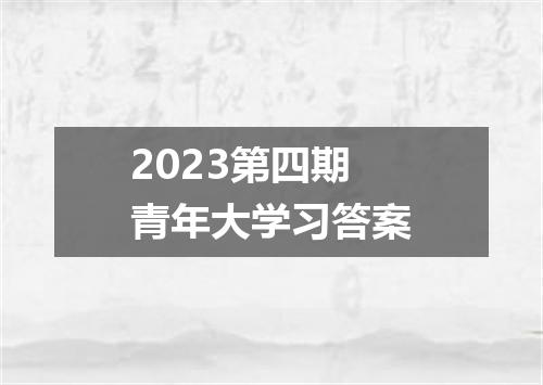 2023第四期青年大学习答案