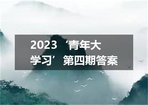 2023‘青年大学习’第四期答案