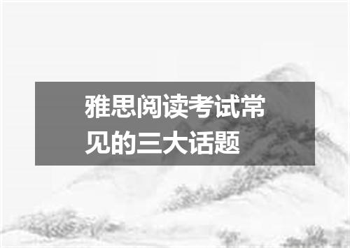 雅思阅读考试常见的三大话题