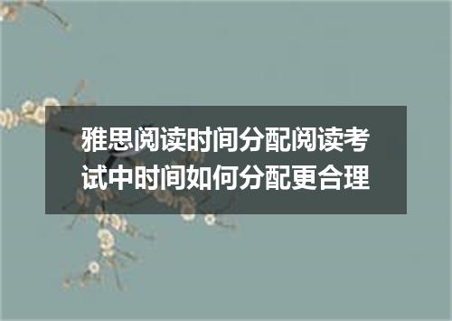 雅思阅读时间分配阅读考试中时间如何分配更合理