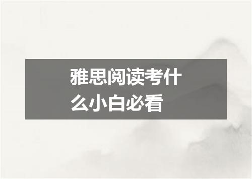 雅思阅读考什么小白必看