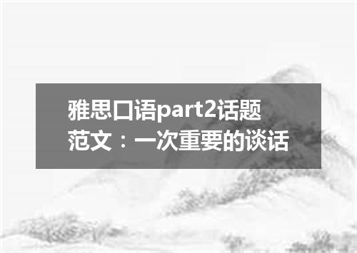 雅思口语part2话题范文：一次重要的谈话