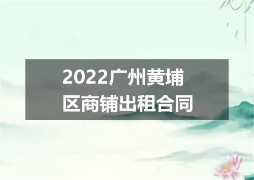 2022广州黄埔区商铺出租合同