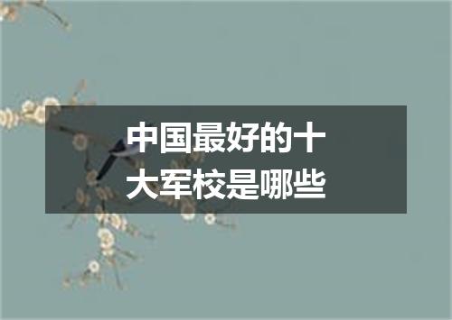 中国最好的十大军校是哪些