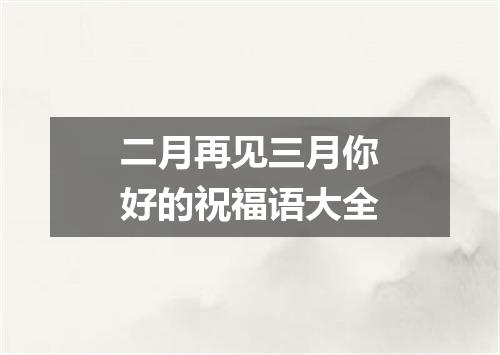 二月再见三月你好的祝福语大全
