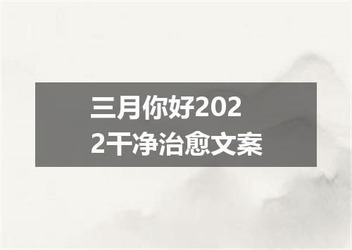 三月你好2022干净治愈文案