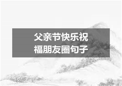 父亲节快乐祝福朋友圈句子