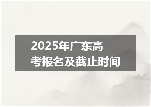 2025年广东高考报名及截止时间