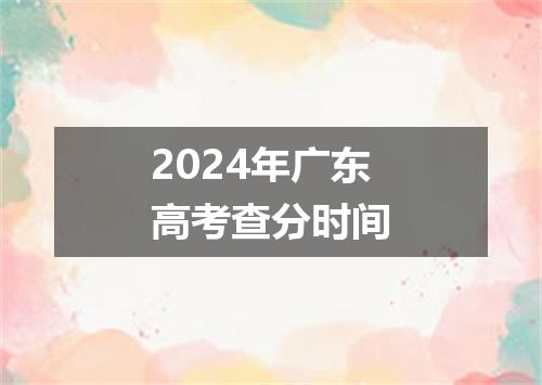 2024年广东高考查分时间