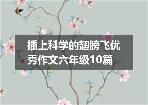 插上科学的翅膀飞优秀作文六年级10篇