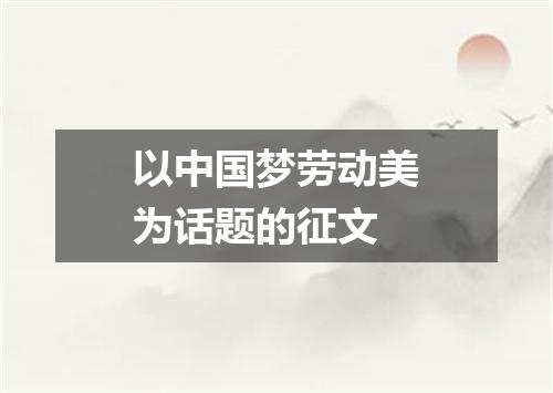 以中国梦劳动美为话题的征文