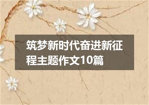 筑梦新时代奋进新征程主题作文10篇