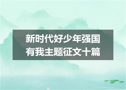 新时代好少年强国有我主题征文十篇