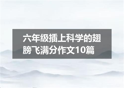 六年级插上科学的翅膀飞满分作文10篇
