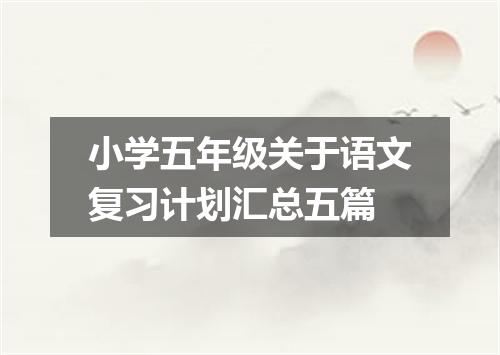 小学五年级关于语文复习计划汇总五篇