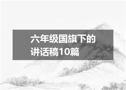 六年级国旗下的讲话稿10篇