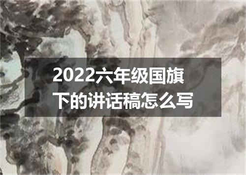 2022六年级国旗下的讲话稿怎么写