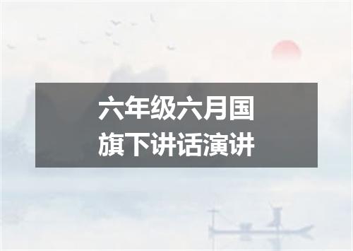 六年级六月国旗下讲话演讲