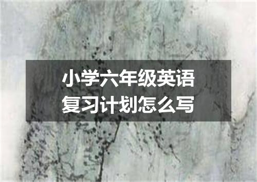 小学六年级英语复习计划怎么写