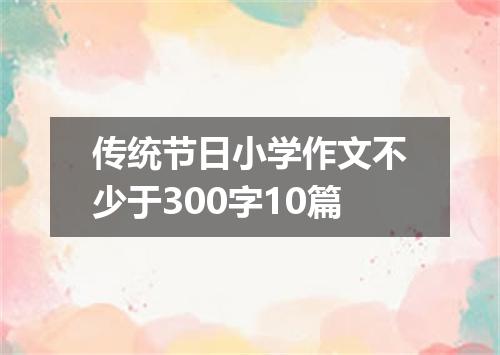 传统节日小学作文不少于300字10篇